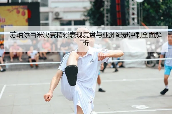 苏炳添百米决赛精彩表现复盘与亚洲纪录冲刺全面解析（OD SPORTS）